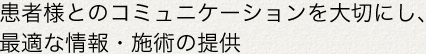 患者様とのコミュニケーションを大切にし、 最適な情報・施術の提供