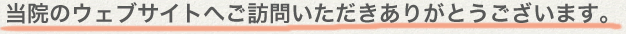 当院のウェブサイトへご訪問いただきありがとうございます。 